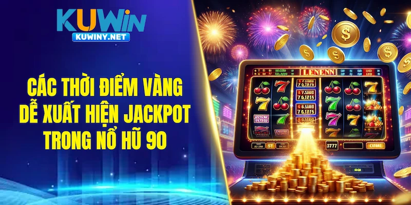 Các thời điểm vàng dễ xuất hiện jackpot trong nổ hũ 90