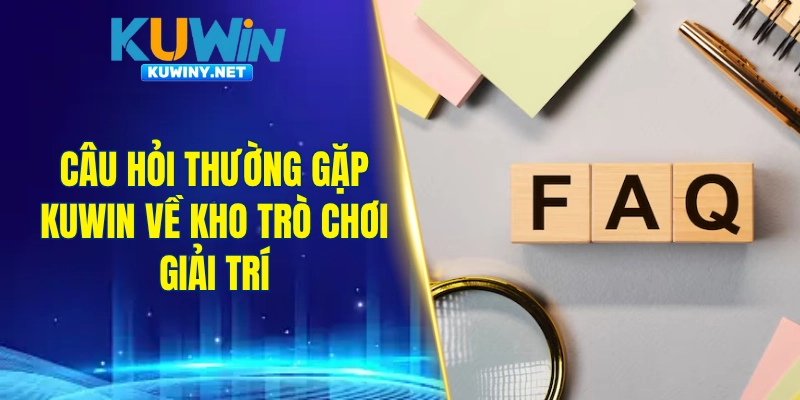 Câu hỏi thường gặp KUWIN về kho trò chơi giải trí