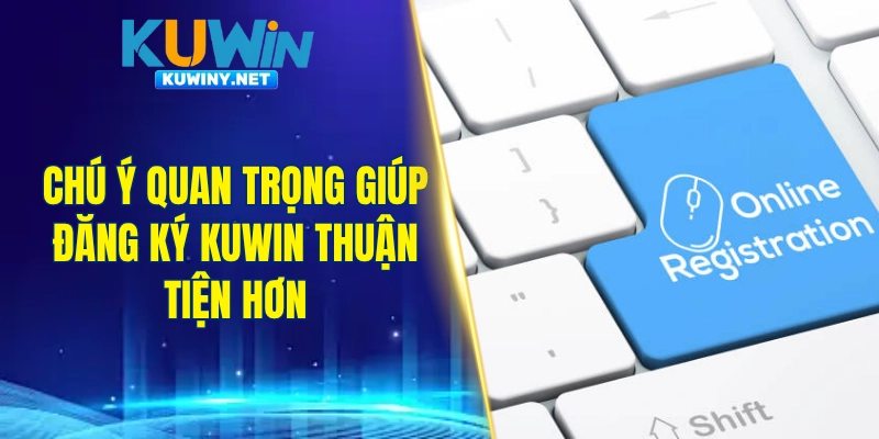 Chú ý quan trọng giúp đăng ký KUWIN thuận tiện hơn