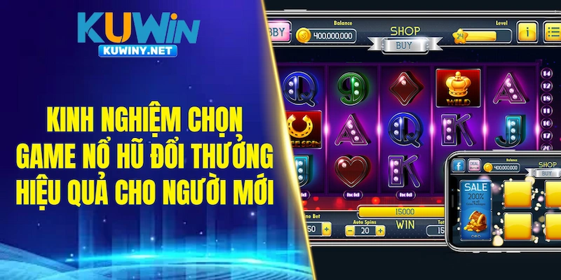 Kinh nghiệm chọn game nổ hũ đổi thưởng hiệu quả cho người mới