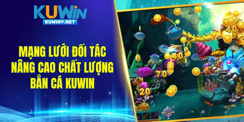 Mạng lưới đối tác góp phần nâng cao chất lượng bắn cá KUWIN