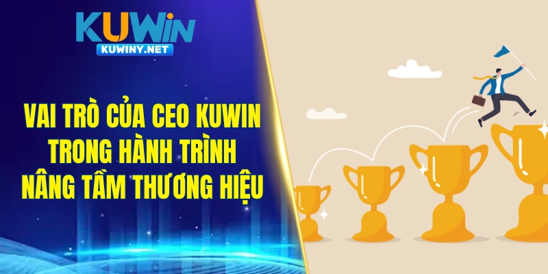 Vai trò của CEO KUWIN trong hành trình nâng tầm thương hiệu